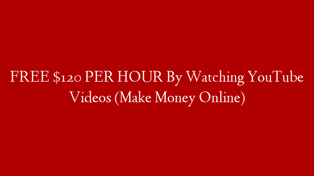 FREE $120 PER HOUR By Watching YouTube Videos (Make Money Online)